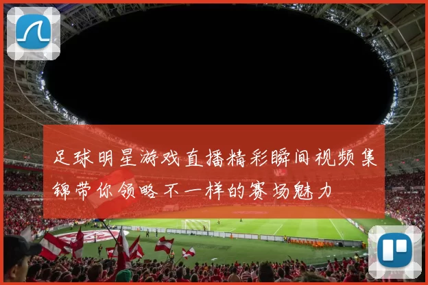 足球明星游戏直播精彩瞬间视频集锦带你领略不一样的赛场魅力