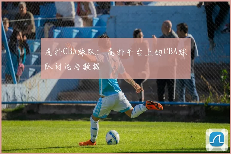 虎扑CBA球队：虎扑平台上的CBA球队讨论与数据