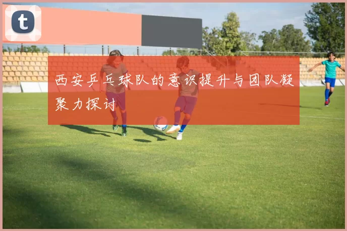 西安乒乓球队的意识提升与团队凝聚力探讨