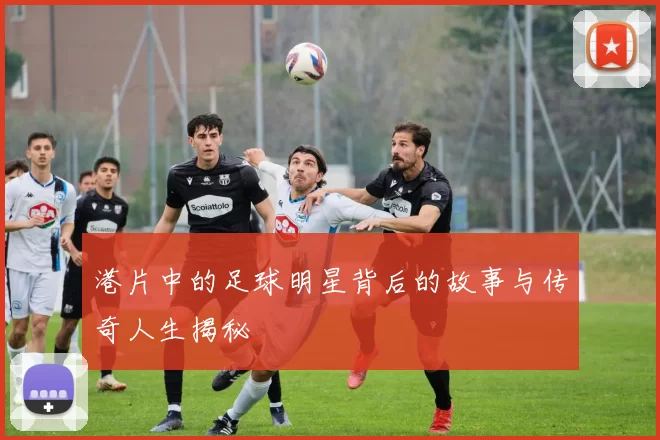 港片中的足球明星背后的故事与传奇人生揭秘