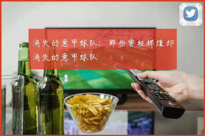 消失的意甲球队：那些曾经辉煌却消失的意甲球队