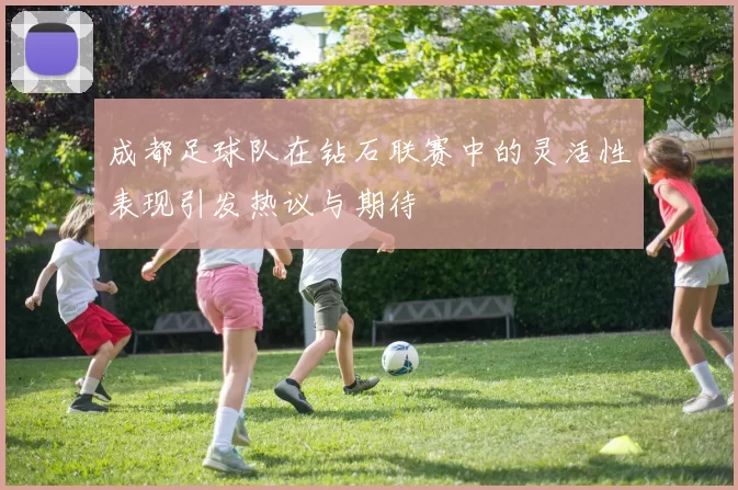 成都足球队在钻石联赛中的灵活性表现引发热议与期待