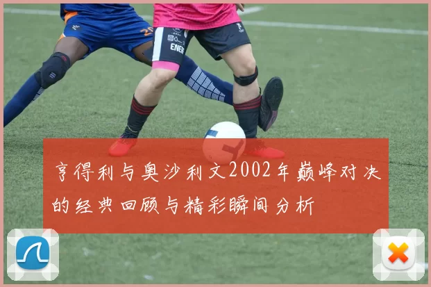 亨得利与奥沙利文2002年巅峰对决的经典回顾与精彩瞬间分析