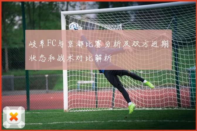 岐阜FC与京都比赛分析及双方近期状态和战术对比解析
