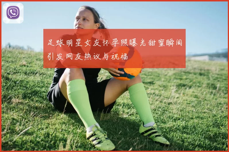 足球明星女友怀孕照曝光甜蜜瞬间引发网友热议与祝福