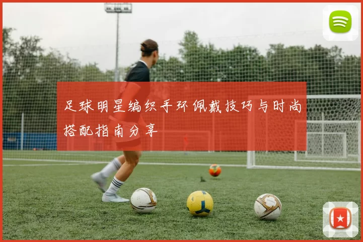 足球明星编织手环佩戴技巧与时尚搭配指南分享