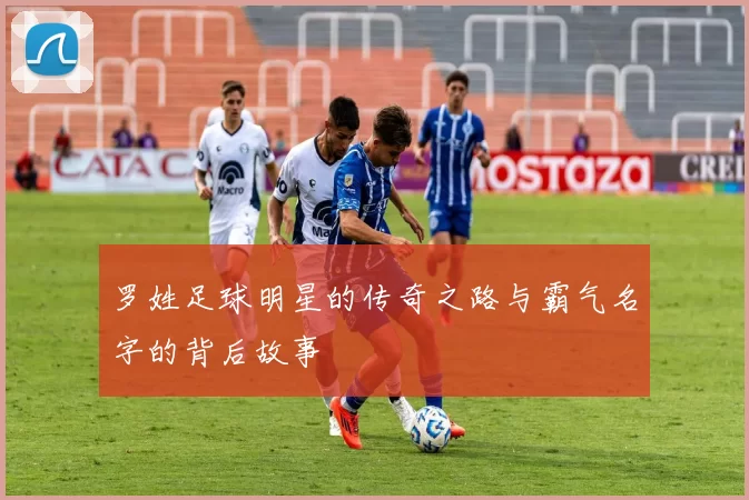 罗姓足球明星的传奇之路与霸气名字的背后故事