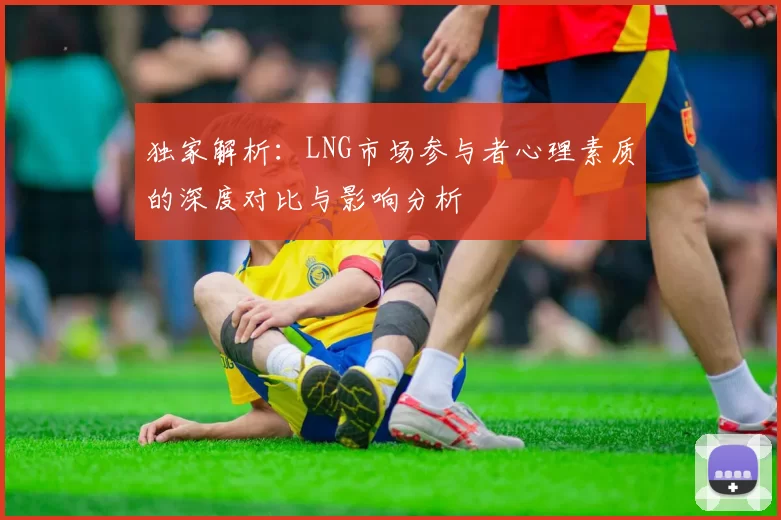 独家解析：LNG市场参与者心理素质的深度对比与影响分析