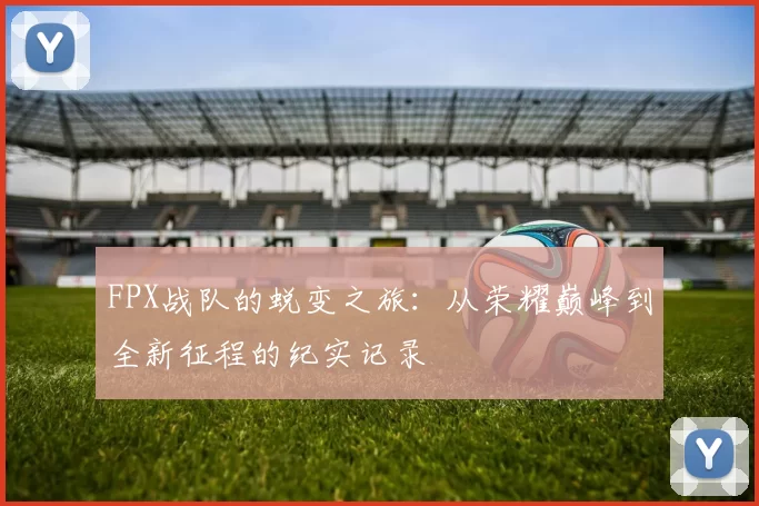 FPX战队的蜕变之旅：从荣耀巅峰到全新征程的纪实记录