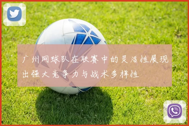 广州网球队在联赛中的灵活性展现出强大竞争力与战术多样性