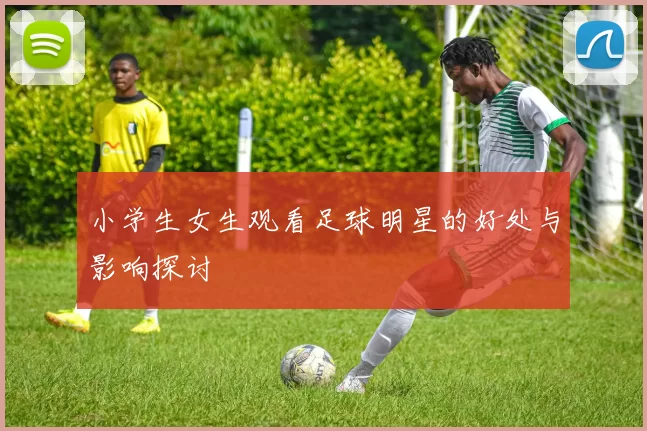 小学生女生观看足球明星的好处与影响探讨