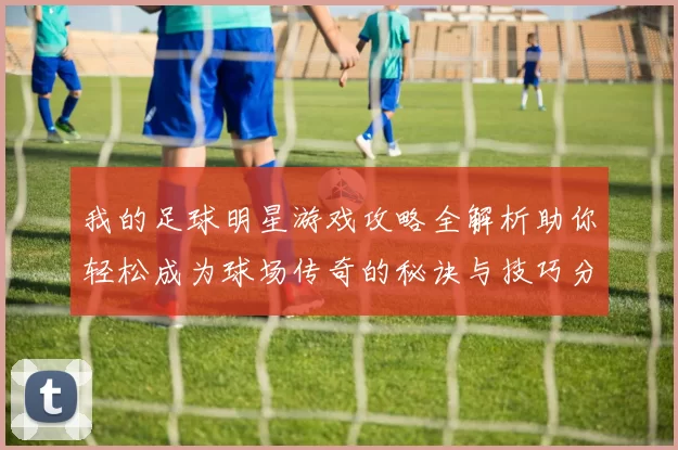 我的足球明星游戏攻略全解析助你轻松成为球场传奇的秘诀与技巧分享