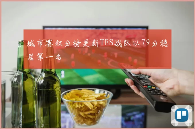 城市赛积分榜更新TES战队以79分稳居第一名
