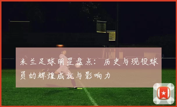 米兰足球明星盘点：历史与现役球员的辉煌成就与影响力