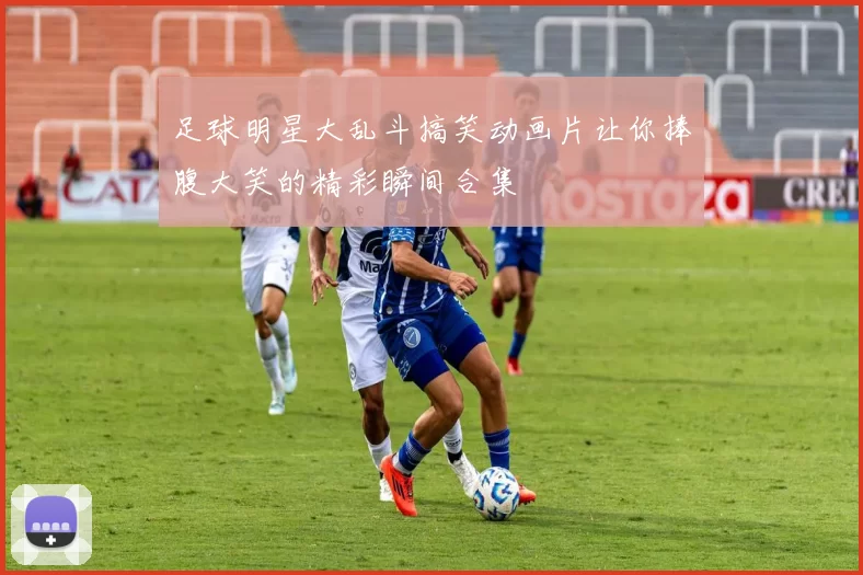 足球明星大乱斗搞笑动画片让你捧腹大笑的精彩瞬间合集