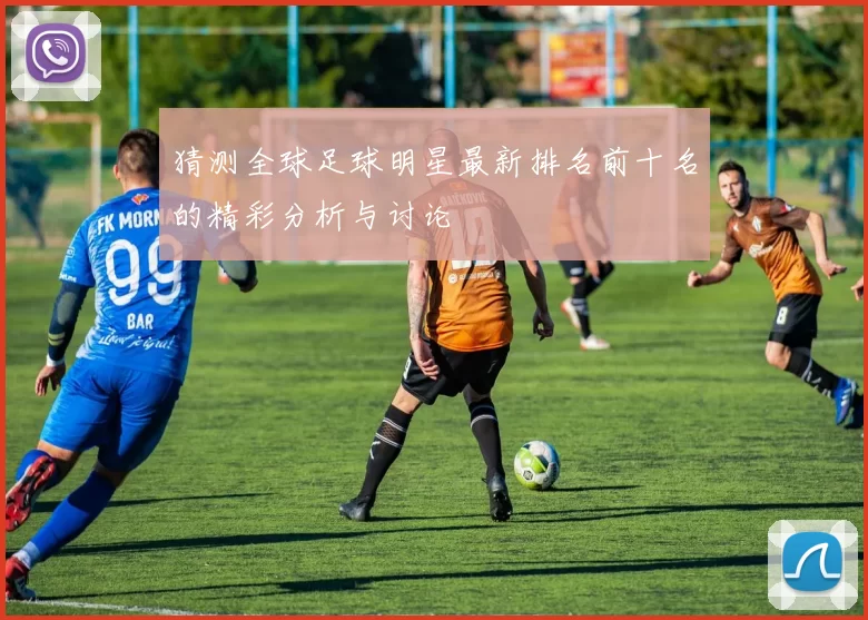 猜测全球足球明星最新排名前十名的精彩分析与讨论