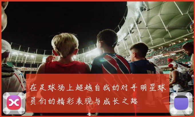 在足球场上超越自我的对手明星球员们的精彩表现与成长之路