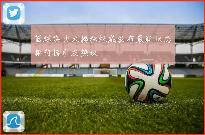 篮球实力大揭秘权威发布最新状态排行榜引发热议