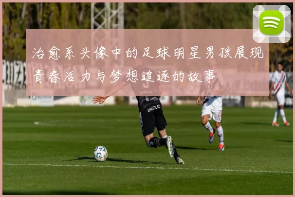治愈系头像中的足球明星男孩展现青春活力与梦想追逐的故事
