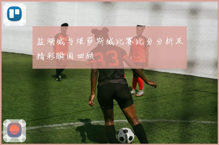 盐湖城与堪萨斯城比赛比分分析及精彩瞬间回顾
