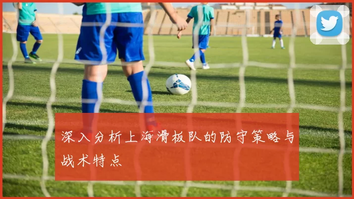 深入分析上海滑板队的防守策略与战术特点