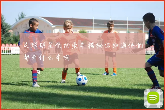 足球明星们的豪车揭秘你知道他们都开什么车吗