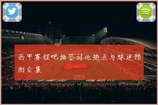 西甲赛程吧抽签讨论热点与球迷预测合集