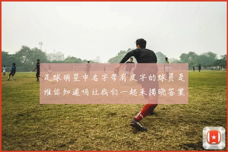 足球明星中名字带有皮字的球员是谁你知道吗让我们一起来揭晓答案