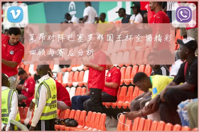 莱昂对阵巴塞罗那国王杯全场精彩回顾与赛后分析