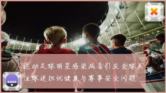 运动足球明星感染病毒引发全球关注球迷担忧健康与赛事安全问题