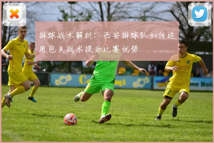 排球战术解析：西安排球队如何运用包夹战术提升比赛优势
