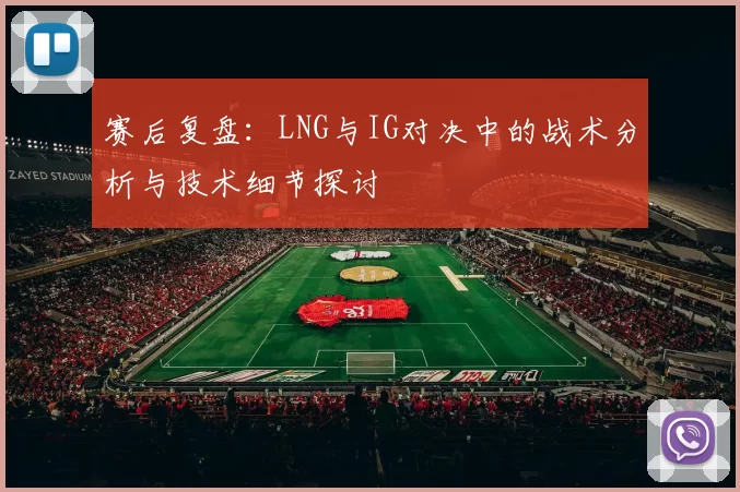 赛后复盘：LNG与IG对决中的战术分析与技术细节探讨