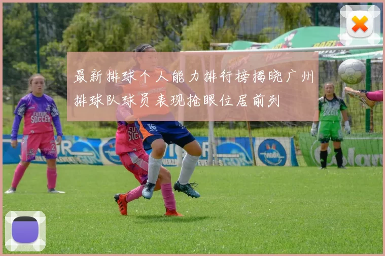 最新排球个人能力排行榜揭晓广州排球队球员表现抢眼位居前列