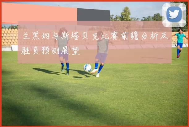 兰黑姆与斯塔贝克比赛前瞻分析及胜负预测展望
