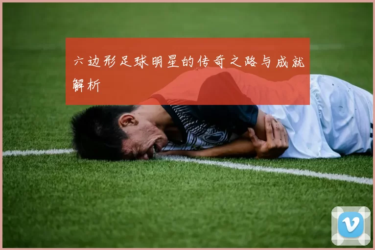 六边形足球明星的传奇之路与成就解析