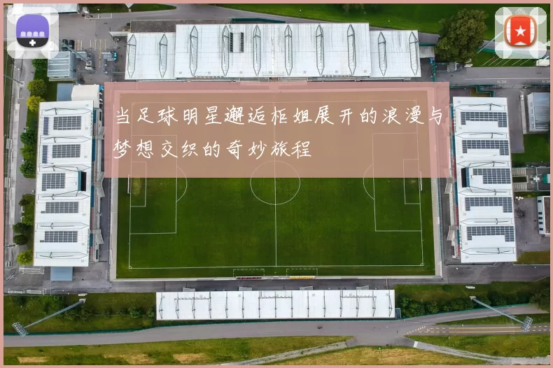 当足球明星邂逅柜姐展开的浪漫与梦想交织的奇妙旅程