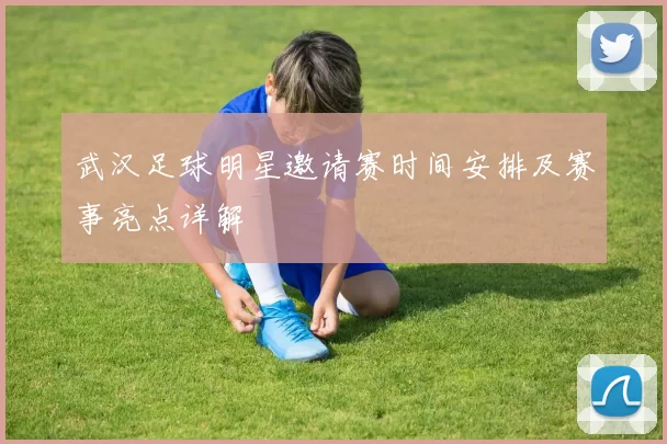 武汉足球明星邀请赛时间安排及赛事亮点详解