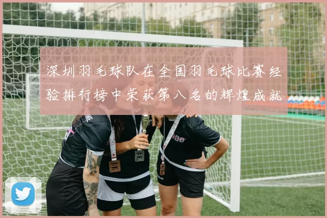 深圳羽毛球队在全国羽毛球比赛经验排行榜中荣获第八名的辉煌成就