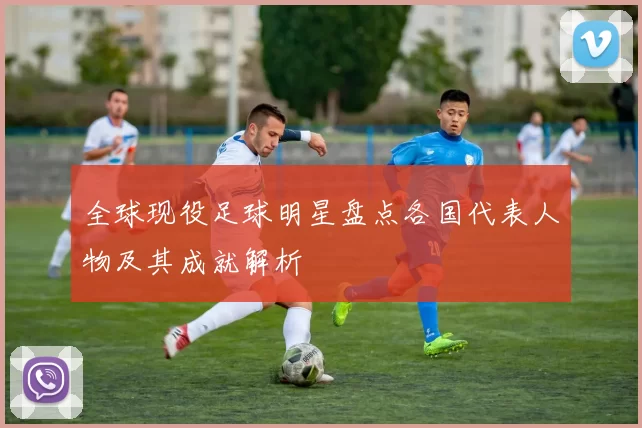 全球现役足球明星盘点各国代表人物及其成就解析