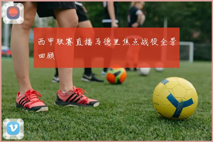 西甲联赛直播马德里焦点战役全景回顾
