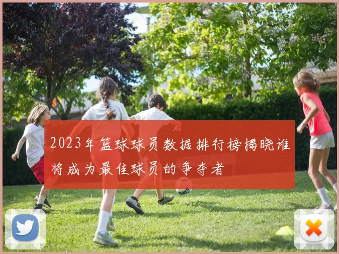 2023年篮球球员数据排行榜揭晓谁将成为最佳球员的争夺者