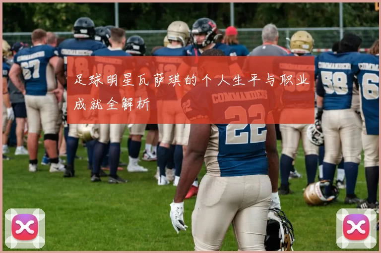 足球明星瓦萨琪的个人生平与职业成就全解析