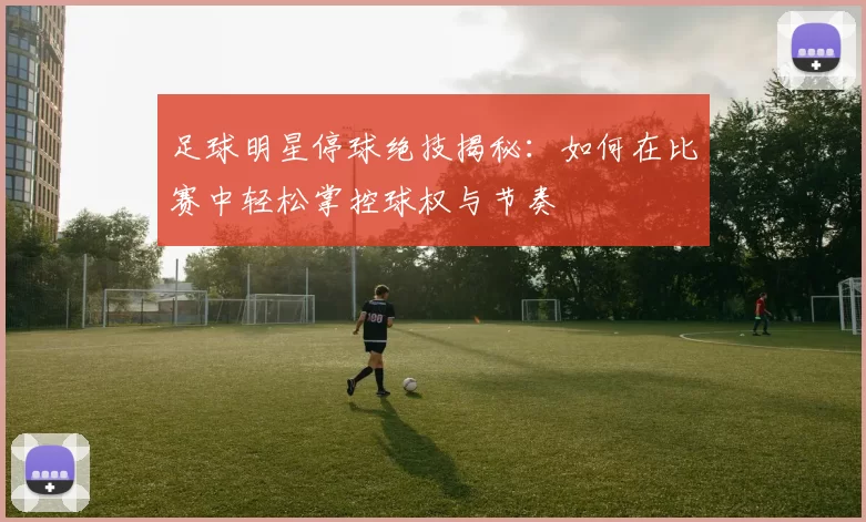 足球明星停球绝技揭秘：如何在比赛中轻松掌控球权与节奏