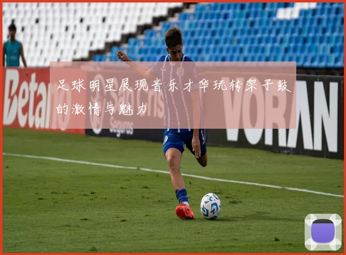 足球明星展现音乐才华玩转架子鼓的激情与魅力