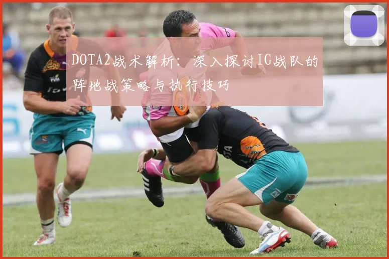 DOTA2战术解析：深入探讨IG战队的阵地战策略与执行技巧