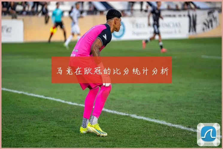 马竞在欧冠的比分统计分析