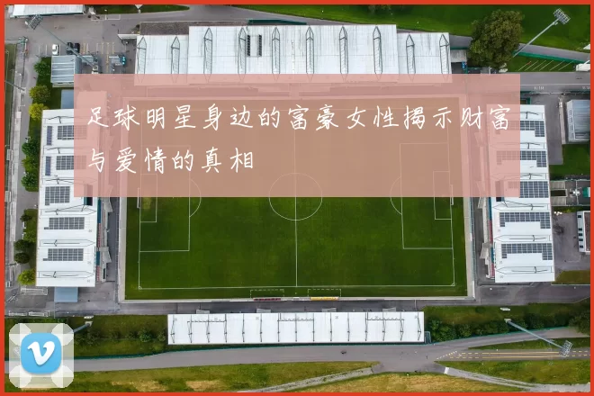 足球明星身边的富豪女性揭示财富与爱情的真相