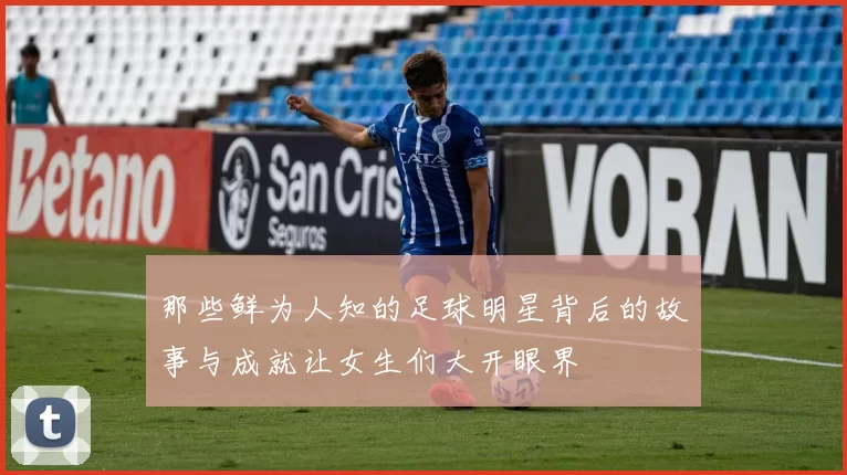 那些鲜为人知的足球明星背后的故事与成就让女生们大开眼界