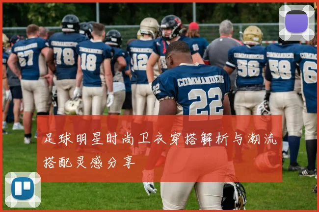 足球明星时尚卫衣穿搭解析与潮流搭配灵感分享
