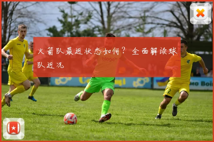 火箭队最近状态如何？全面解读球队近况